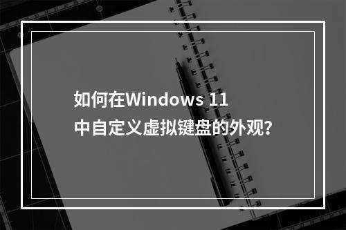 如何在Windows 11中自定义虚拟键盘的外观?