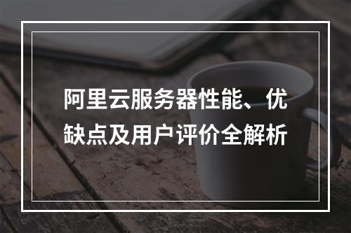 阿里云服务器性能、优缺点及用户评价全解析