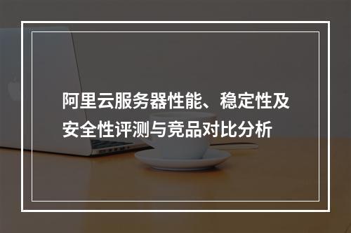 阿里云服务器性能、稳定性及安全性评测与竞品对比分析