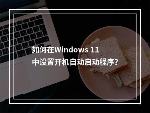 如何在Windows 11中设置开机自动启动程序?