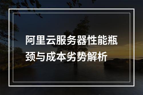 阿里云服务器性能瓶颈与成本劣势解析