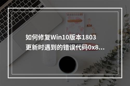 如何修复Win10版本1803更新时遇到的错误代码0x800704c7?