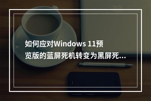 如何应对Windows 11预览版的蓝屏死机转变为黑屏死机问题?