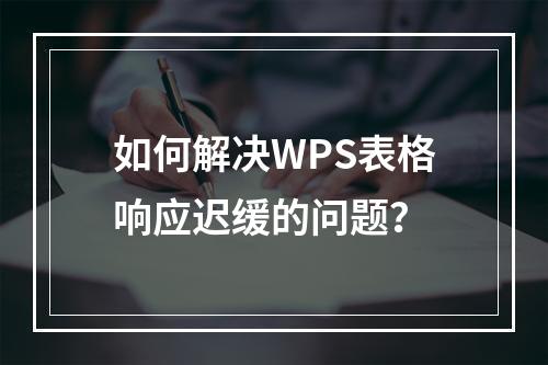 如何解决WPS表格响应迟缓的问题?