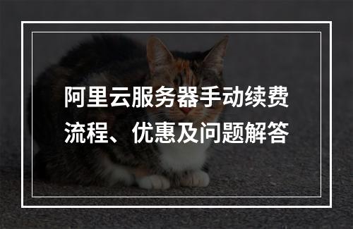 阿里云服务器手动续费流程、优惠及问题解答