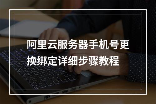 阿里云服务器手机号更换绑定详细步骤教程