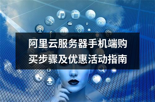 阿里云服务器手机端购买步骤及优惠活动指南