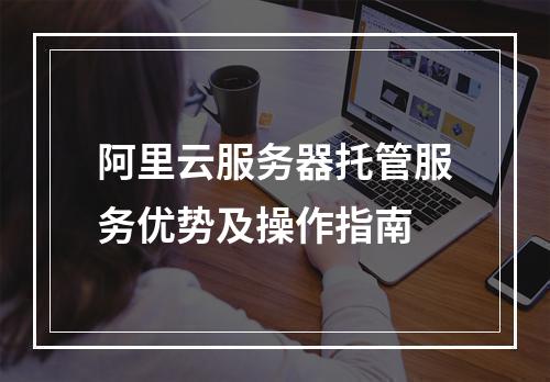 阿里云服务器托管服务优势及操作指南