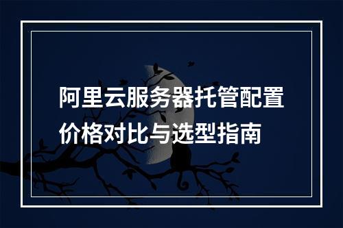 阿里云服务器托管配置价格对比与选型指南