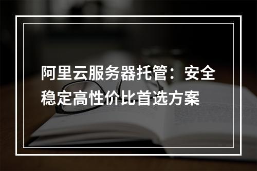 阿里云服务器托管：安全稳定高性价比首选方案