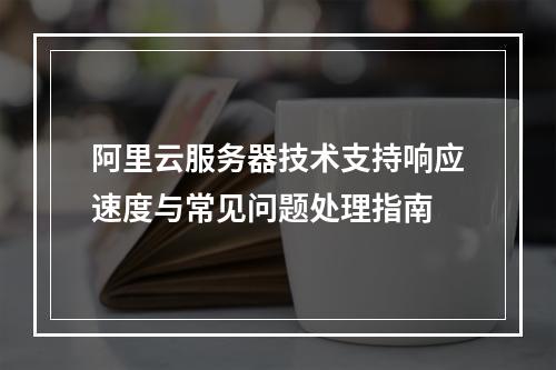 阿里云服务器技术支持响应速度与常见问题处理指南