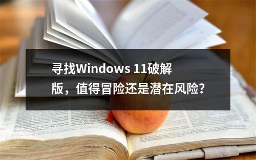 寻找Windows 11破解版,值得冒险还是潜在风险?