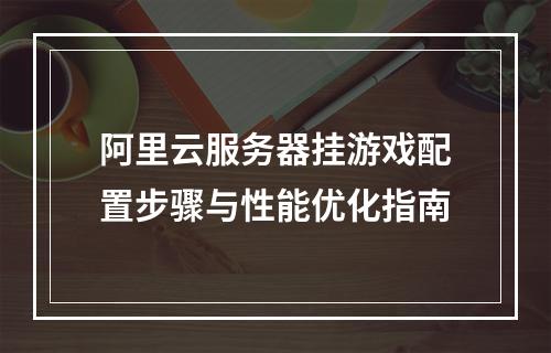 阿里云服务器挂游戏配置步骤与性能优化指南