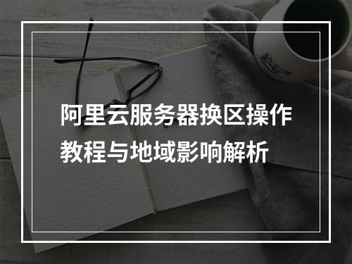 阿里云服务器换区操作教程与地域影响解析