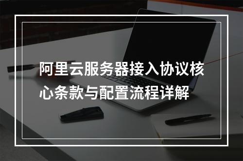 阿里云服务器接入协议核心条款与配置流程详解