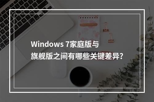 Windows 7家庭版与旗舰版之间有哪些关键差异?