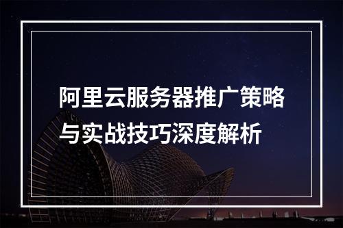 阿里云服务器推广策略与实战技巧深度解析