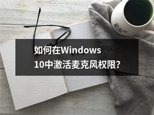 如何在Windows 10中激活麦克风权限?