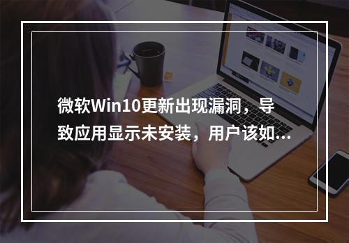 微软Win10更新出现漏洞,导致应用显示未安装,用户该如何应对?