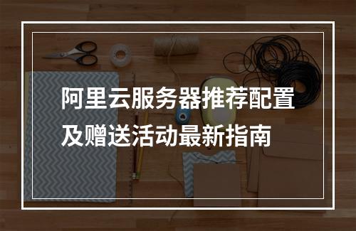 阿里云服务器推荐配置及赠送活动最新指南