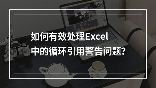 如何有效处理Excel中的循环引用警告问题?