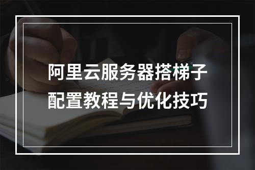 阿里云服务器搭梯子配置教程与优化技巧