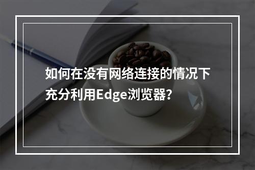 如何在没有网络连接的情况下充分利用Edge浏览器?