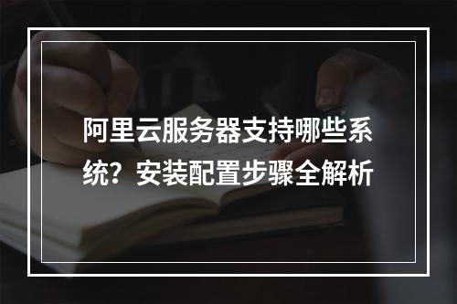 阿里云服务器支持哪些系统？安装配置步骤全解析