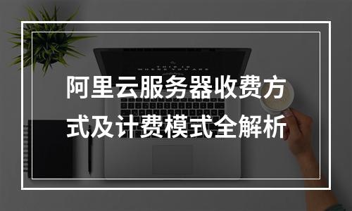 阿里云服务器收费方式及计费模式全解析