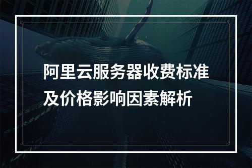 阿里云服务器收费标准及价格影响因素解析