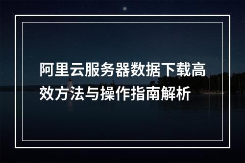 阿里云服务器数据下载高效方法与操作指南解析