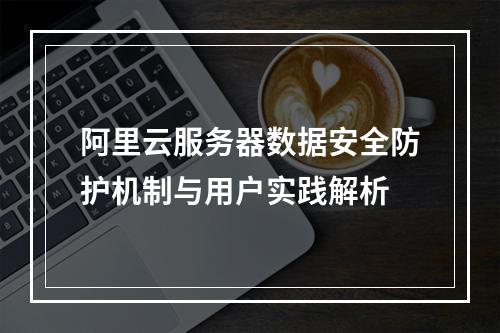 阿里云服务器数据安全防护机制与用户实践解析