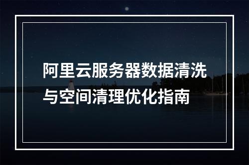阿里云服务器数据清洗与空间清理优化指南