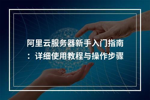 阿里云服务器新手入门指南：详细使用教程与操作步骤