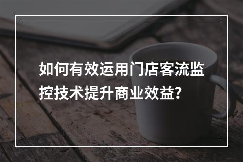 如何有效运用门店客流监控技术提升商业效益?
