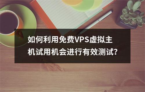 如何利用免费VPS虚拟主机试用机会进行有效测试?