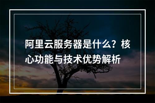 阿里云服务器是什么？核心功能与技术优势解析