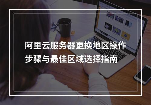 阿里云服务器更换地区操作步骤与最佳区域选择指南