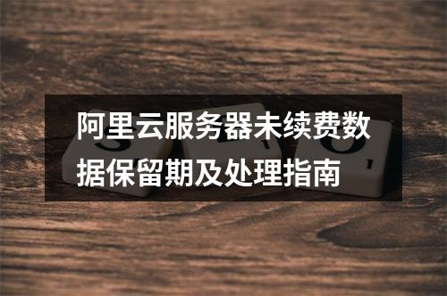 阿里云服务器未续费数据保留期及处理指南
