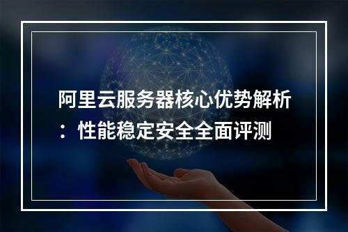 阿里云服务器核心优势解析：性能稳定安全全面评测