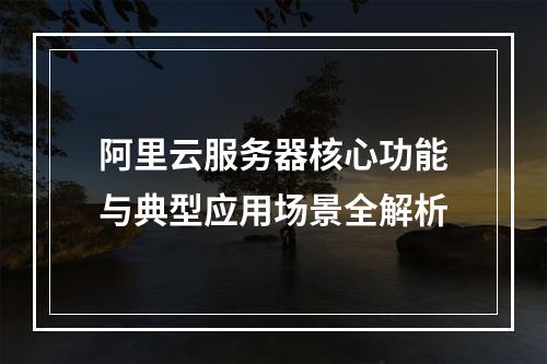 阿里云服务器核心功能与典型应用场景全解析