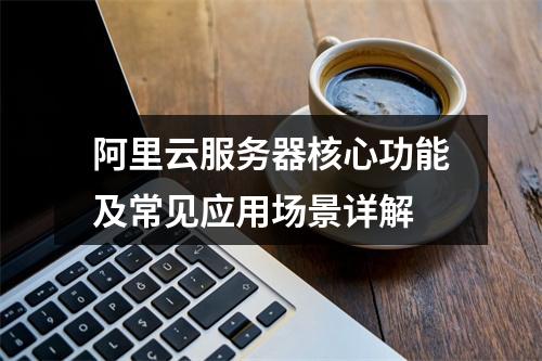 阿里云服务器核心功能及常见应用场景详解