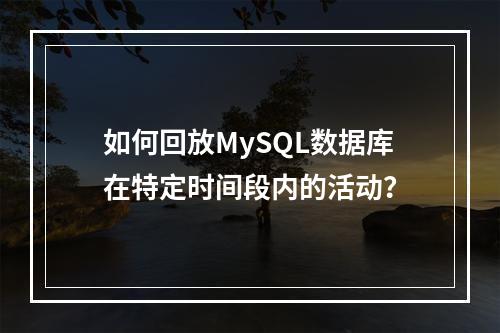 如何回放MySQL数据库在特定时间段内的活动?