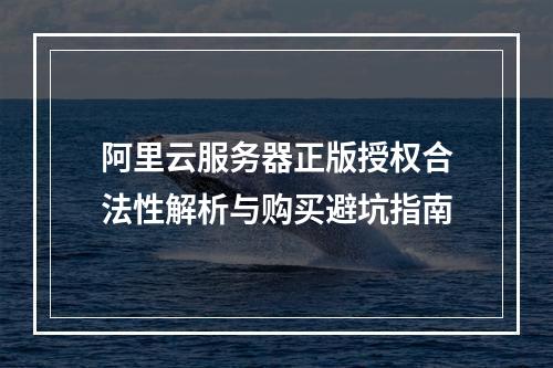 阿里云服务器正版授权合法性解析与购买避坑指南
