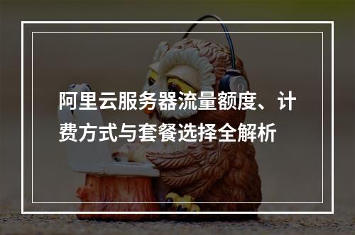 阿里云服务器流量额度、计费方式与套餐选择全解析