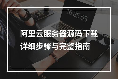 阿里云服务器源码下载详细步骤与完整指南