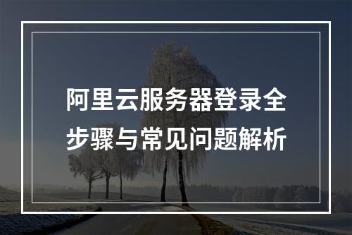 阿里云服务器登录全步骤与常见问题解析