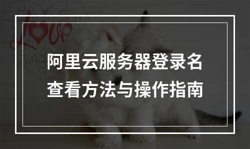 阿里云服务器登录名查看方法与操作指南