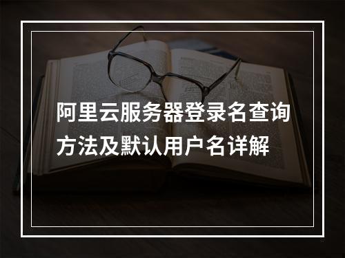 阿里云服务器登录名查询方法及默认用户名详解