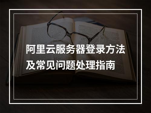 阿里云服务器登录方法及常见问题处理指南